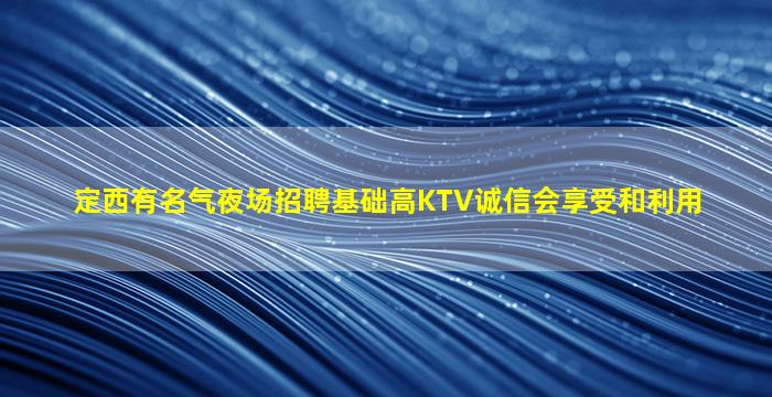 定西有名气夜场招聘基础高KTV诚信会享受和利用